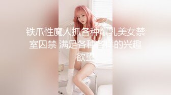 铁爪性魔人抓各种爆乳美女禁室囚禁 满足各种各样的兴趣欲望