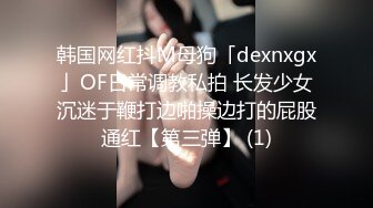 韩国网红抖M母狗「dexnxgx」OF日常调教私拍 长发少女沉迷于鞭打边啪操边打的屁股通红【第三弹】 (1)