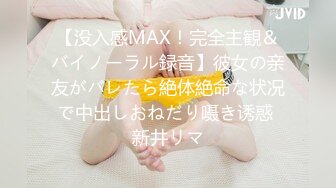 【没入感MAX！完全主観＆バイノーラル録音】彼女の亲友がバレたら絶体絶命な状况で中出しおねだり嗫き诱惑 新井リマ