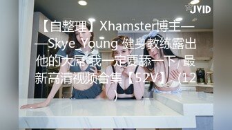 【自整理】Xhamster博主——Skye_Young 健身教练露出他的大屌 我一定要舔一下  最新高清视频合集【52V】  (12)