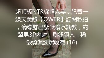 超頂級NTR綠帽人妻，肥臀一線天美鮑【QWER】訂閱私拍，滴蠟露出紫薇噴水調教，約單男3P內射，刷鍋狠人～稀缺資源勁爆收藏 (16)