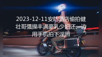 2023-12-11安防酒店偷拍健壮哥强操丰满豪乳少妇还一边用手机拍下淫照