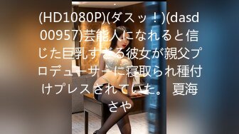 (HD1080P)(ダスッ！)(dasd00957)芸能人になれると信じた巨乳すぎる彼女が親父プロデューサーに寝取られ種付けプレスされていた。 夏海さや