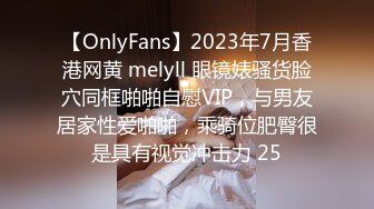 【OnlyFans】2023年7月香港网黄 melyll 眼镜婊骚货脸穴同框啪啪自慰VIP，与男友居家性爱啪啪，乘骑位肥臀很是具有视觉冲击力 25