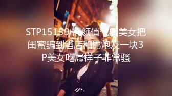 STP15159 高颜值气质美女把闺蜜骗到酒店和男炮友一块3P美女吃屌样子非常骚