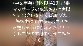 (中文字幕) [NNPJ-413] 出張マッサージのお姉さんは客以外と出会いがなくご無沙汰… 施術中に 直立チ○ポ見せたら嬉しそうに（咥えたい！？）してたので身を任せてみたら…