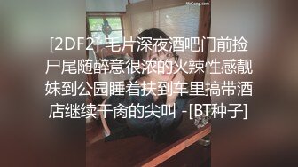 [2DF2] 毛片深夜酒吧门前捡尸尾随醉意很浓的火辣性感靓妹到公园睡着扶到车里搞带酒店继续干肏的尖叫 -[BT种子]