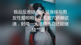 极品反差婊 鬼头纹身妹与男友性爱啪啪，无毛蜜穴娇嫩欲滴，射精一大堆精液后还能继续艹逼！